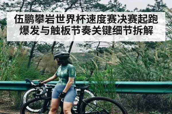 伍鹏攀岩世界杯速度赛决赛起跑爆发与触板节奏关键细节拆解