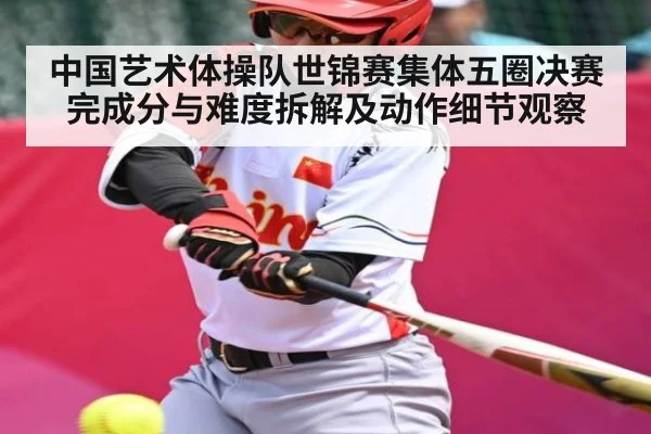 中国艺术体操队世锦赛集体五圈决赛完成分与难度拆解及动作细节观察