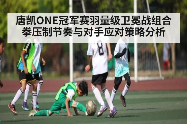 唐凯ONE冠军赛羽量级卫冕战组合拳压制节奏与对手应对策略分析